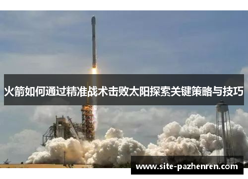 火箭如何通过精准战术击败太阳探索关键策略与技巧 火箭如何通过精准战术击败太阳探索关键策略与技巧