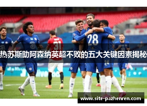 热苏斯助阿森纳英超不败的五大关键因素揭秘