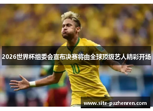 2026世界杯组委会宣布决赛将由全球顶级艺人精彩开场