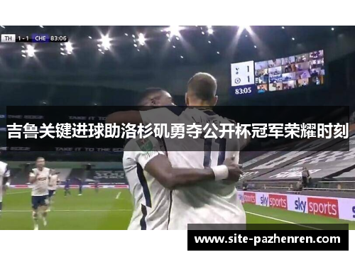 吉鲁关键进球助洛杉矶勇夺公开杯冠军荣耀时刻