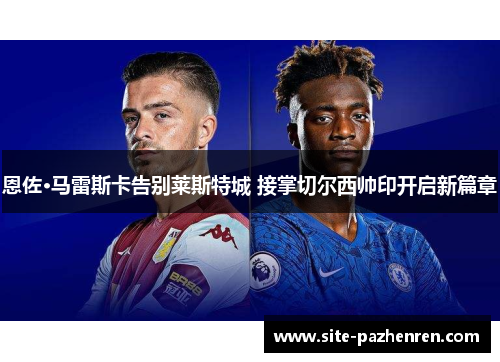 恩佐·马雷斯卡告别莱斯特城 接掌切尔西帅印开启新篇章 恩佐·马雷斯卡告别莱斯特城 接掌切尔西帅印开启新篇章