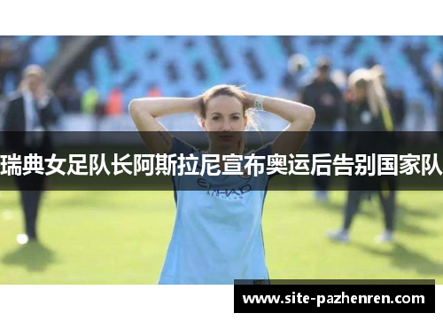 瑞典女足队长阿斯拉尼宣布奥运后告别国家队 瑞典女足队长阿斯拉尼宣布奥运后告别国家队