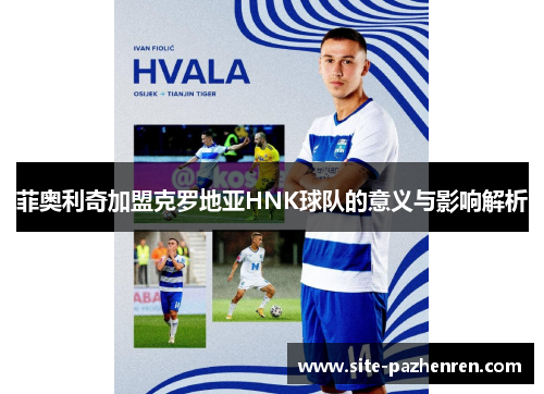 菲奥利奇加盟克罗地亚HNK球队的意义与影响解析 菲奥利奇加盟克罗地亚HNK球队的意义与影响解析