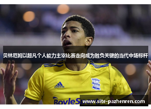 贝林厄姆以超凡个人能力主宰比赛走向成为胜负关键的当代中场标杆 贝林厄姆以超凡个人能力主宰比赛走向成为胜负关键的当代中场标杆