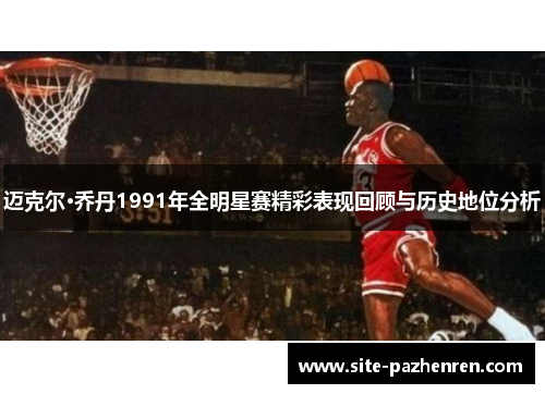迈克尔·乔丹1991年全明星赛精彩表现回顾与历史地位分析