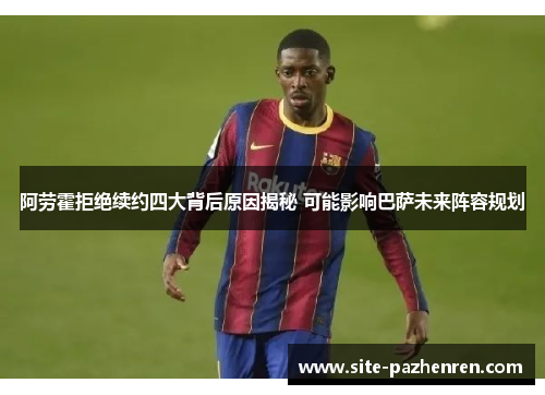 阿劳霍拒绝续约四大背后原因揭秘 可能影响巴萨未来阵容规划