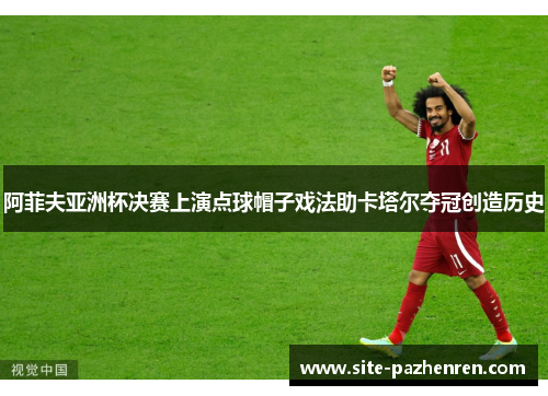 阿菲夫亚洲杯决赛上演点球帽子戏法助卡塔尔夺冠创造历史
