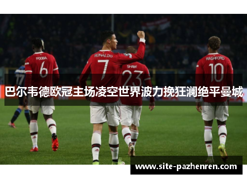 巴尔韦德欧冠主场凌空世界波力挽狂澜绝平曼城