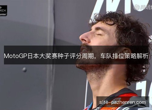 MotoGP日本大奖赛种子评分周期,车队排位策略解析 MotoGP日本大奖赛种子评分周期,车队排位策略解析